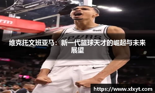 维克托文班亚马：新一代篮球天才的崛起与未来展望